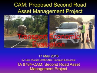 Transport Economic
Evaluation
17 May 2016
by: Sok-Tharath CHREUNG, Transport Economist
TA 8784-CAM: Second Road Asset
Management Project
CAM: Proposed Second Road
Asset Management Project
 