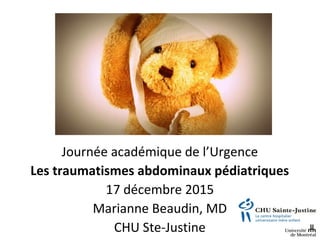 Journée académique de l’Urgence
Les traumatismes abdominaux pédiatriques
17 décembre 2015
Marianne Beaudin, MD
CHU Ste-Justine
 