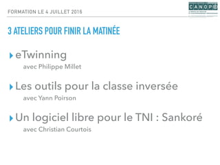 FORMATION LE 4 JUILLET 2016
3 ATELIERS POUR FINIR LA MATINÉE
▸eTwinning
avec Philippe Millet
▸Les outils pour la classe inversée
avec Yann Poirson
▸Un logiciel libre pour le TNI : Sankoré
avec Christian Courtois
 