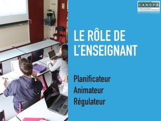 LE RÔLE DE
L’ENSEIGNANT
Planificateur
Animateur
Régulateur
 