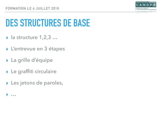 FORMATION LE 4 JUILLET 2016
DES STRUCTURES DE BASE
▸ la structure 1,2,3 …
▸ L’entrevue en 3 étapes
▸ La grille d’équipe
▸ ...