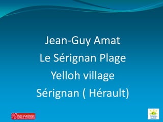 Jean-Guy Amat
 Le Sérignan Plage
   Yelloh village
Sérignan ( Hérault)
 
