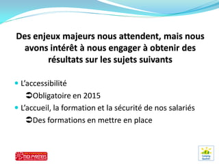  L’accessibilité
    Obligatoire en 2015
 L’accueil, la formation et la sécurité de nos salariés
    Des formations en mettre en place
 