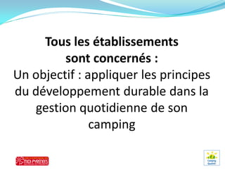 Tous les établissements
         sont concernés :
Un objectif : appliquer les principes
du développement durable dans la
   gestion quotidienne de son
               camping
 