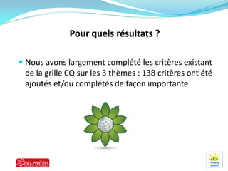  Nous avons largement complété les critères existant
 de la grille CQ sur les 3 thèmes : 138 critères ont été
 ajoutés et/ou complétés de façon importante
 