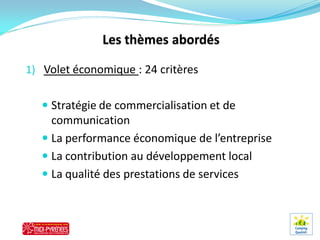 1) Volet économique : 24 critères


    Stratégie de commercialisation et de
     communication
    La performance économique de l’entreprise
    La contribution au développement local
    La qualité des prestations de services
 