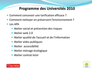  Comment concevoir une tarification efficace ?
 Comment nettoyer en préservant l’environnement ?
 Les APA
    Atelier social et prévention des risques
    Atelier web 2.0
    Atelier qualité de l’accueil et de l’information
    Atelier aides publiques
    Atelier accessibilité
    Atelier ménage écologique
    Atelier contrat loisir
 