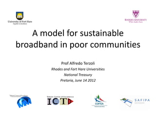 A model for sustainable broadband in poor communities 
Prof Alfredo Terzoli 
Rhodes and Fort Hare Universities 
National Treasury 
Pretoria, June 14 2012  