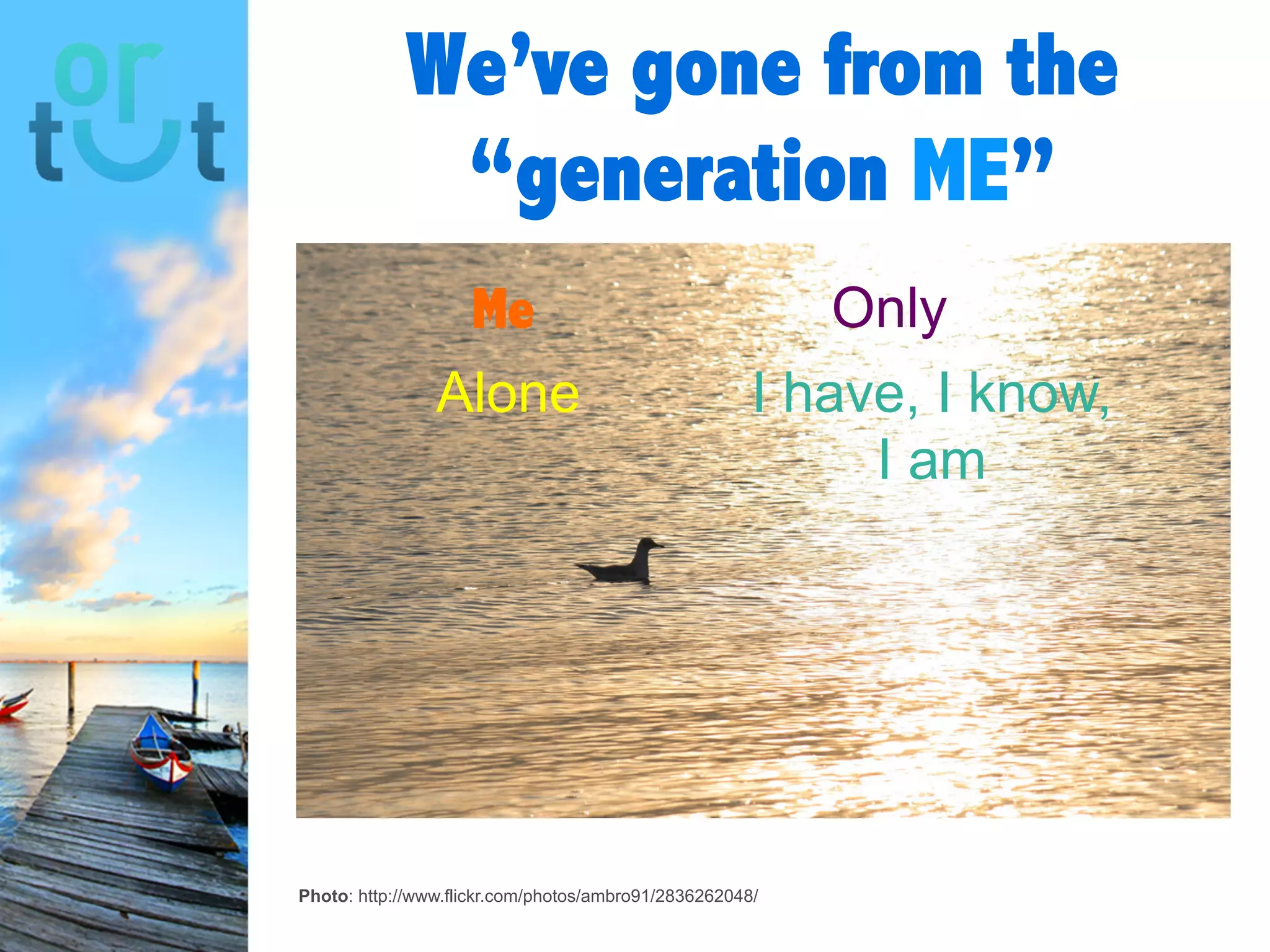 We’ve gone from the
“generation ME”
Me Only
Alone I have, I know, I
am
Photo: http://www.flickr.com/photos/ambro91/2836262048/
 