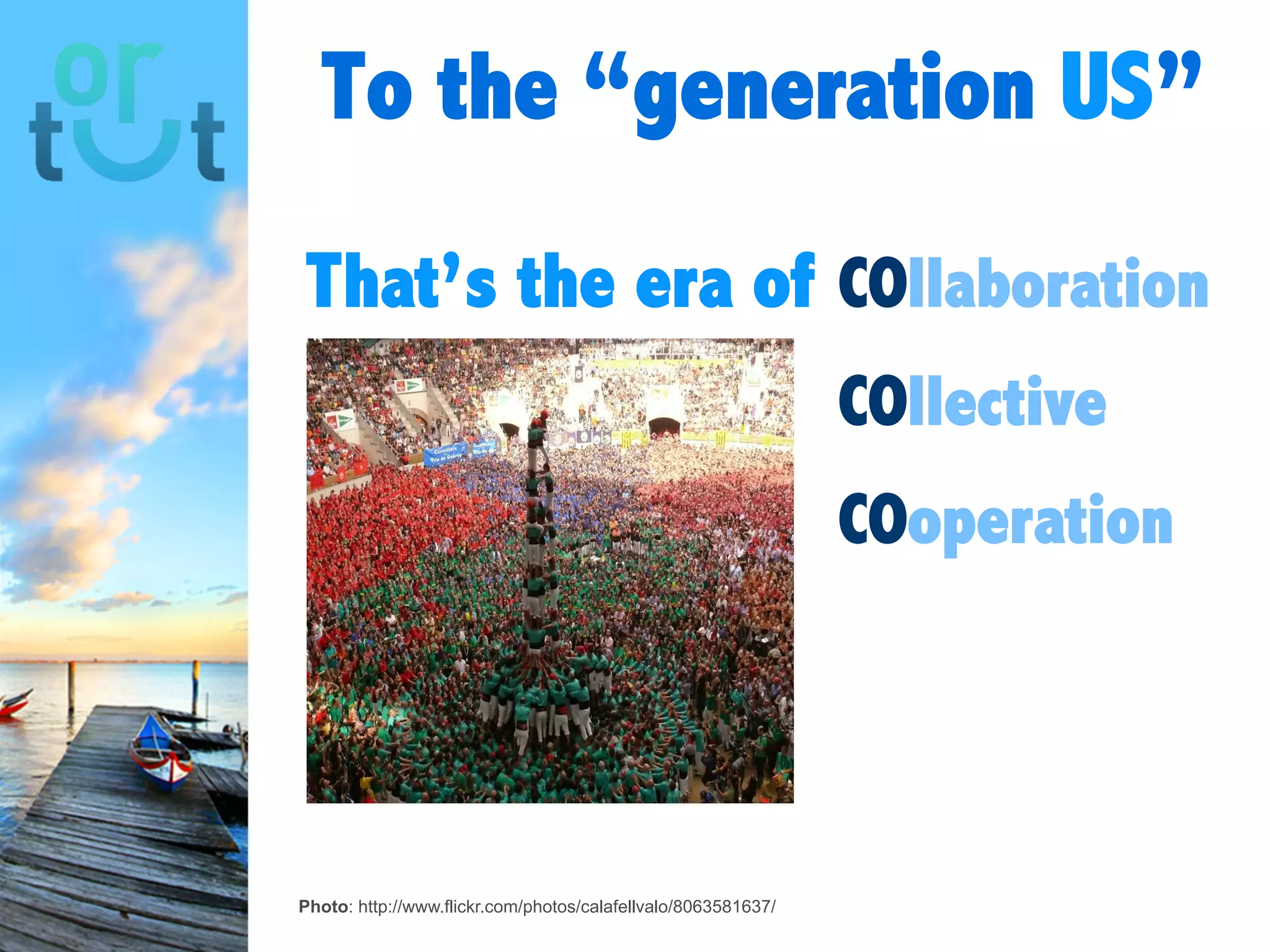 To the “generation US”
That’s the era
of
collaborati
on
collective
cooperatio
n
Photo: http://www.flickr.com/photos/calafellvalo/8063581637/
 