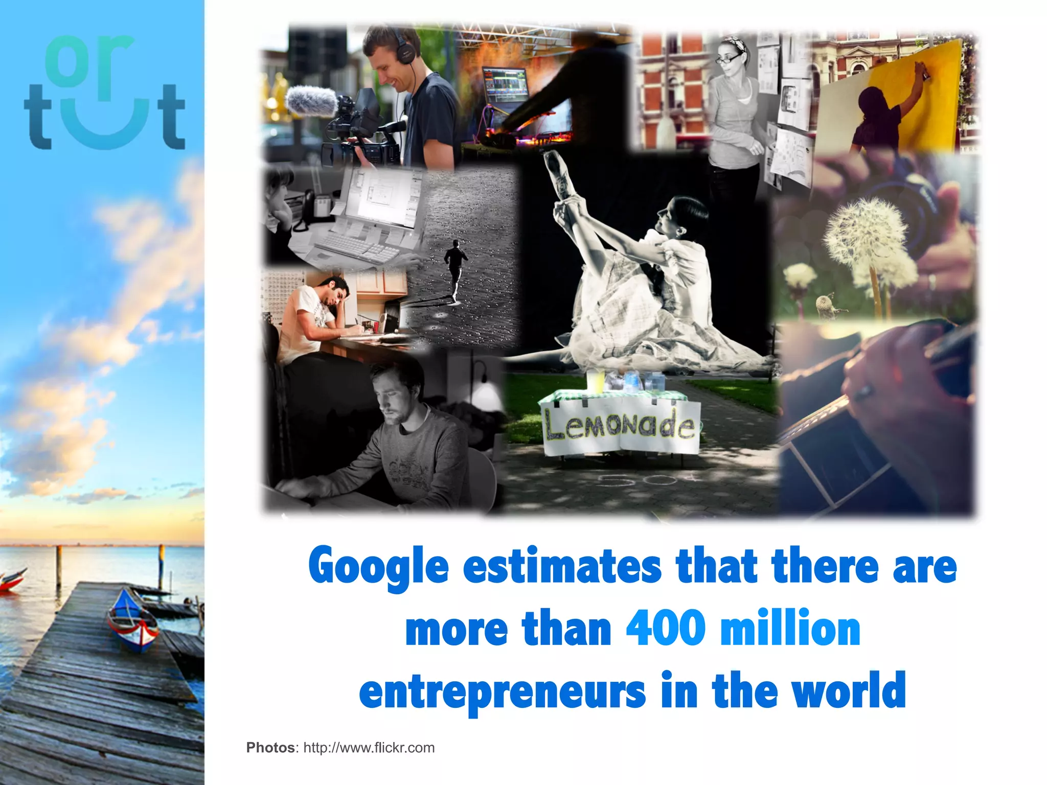 Google
estimates that
there are more
than 400 million
entrepreneurs in
the worldPhotos: http://www.flickr.com
 