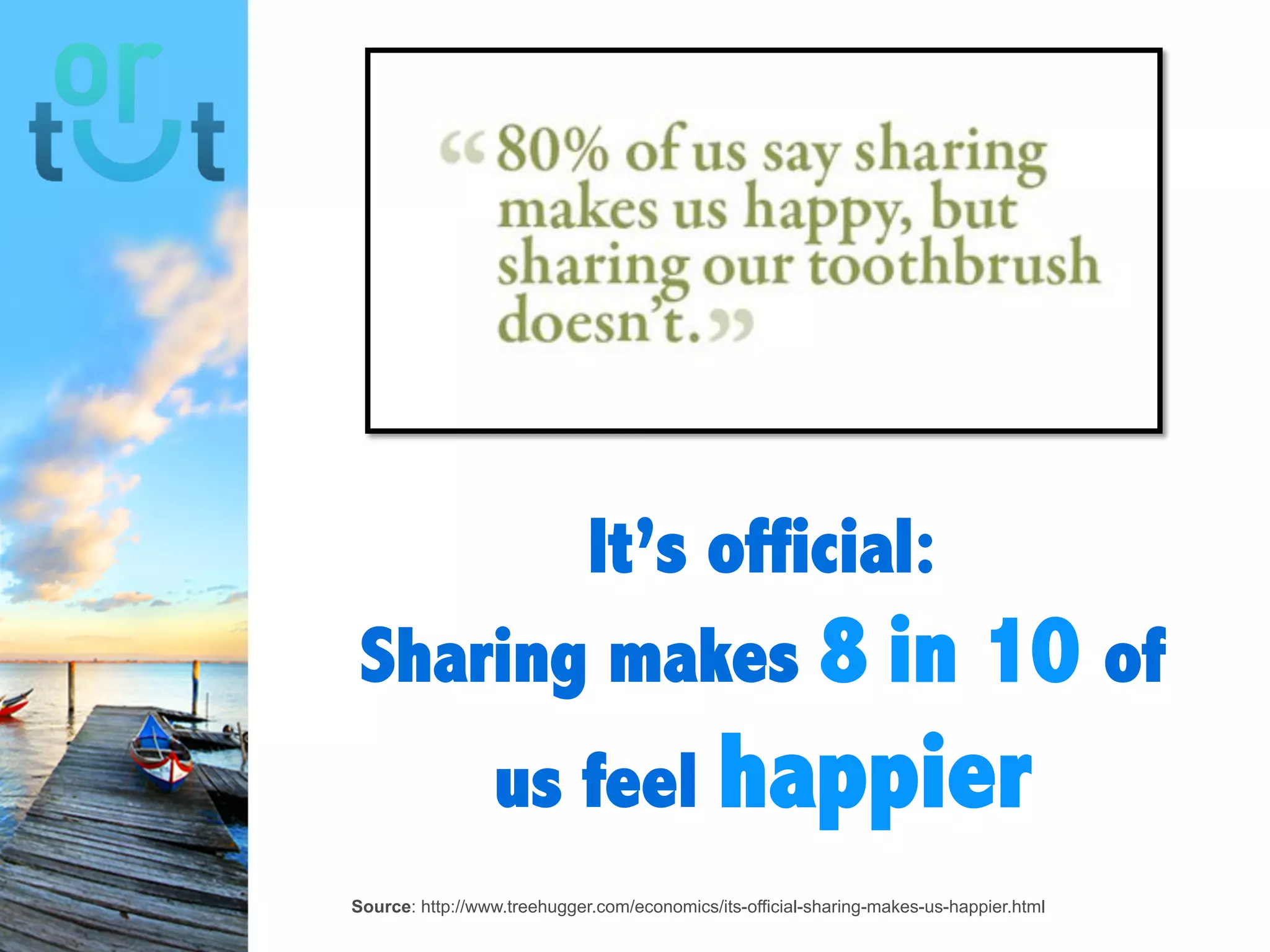 it’s official:
Sharing makes 8 in 10 of
us feel happier
Source: http://www.treehugger.com/economics/its-official-sharing-makes-us-happier.html
 
