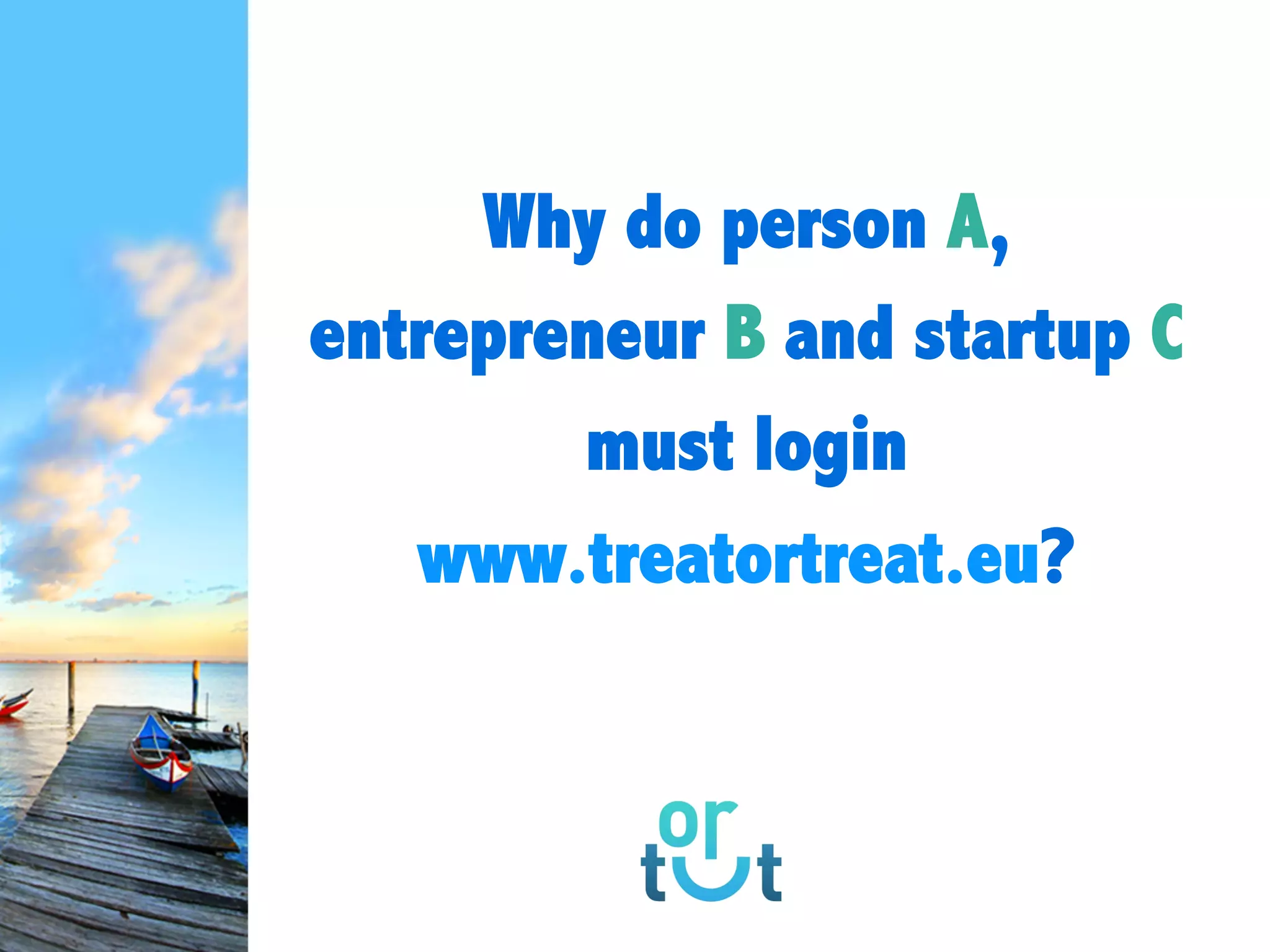 Why do person
A, entrepreneur B and
startup C must login
www.treatortreat.eu?
 