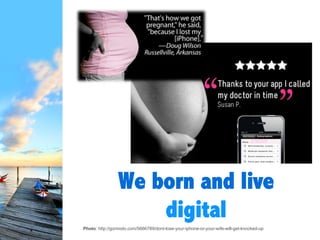 We born and
live digital
Source: http://gizmodo.com/5666789/dont-lose-your-iphone-or-your-wife-will-get-knocked-up
 