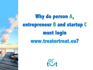 Why do person
A, entrepreneur B and
startup C must login
www.treatortreat.eu?
 