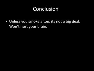 Conclusion

• Unless you smoke a ton, its not a big deal.
  Won’t hurt your brain.
 