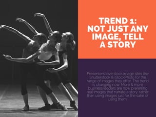 TREND 1:
NOT JUST ANY
IMAGE, TELL
A STORY
Presenters love stock image sites like
Shutterstock & iStockPhoto for the
range of images they offer. The trend
is changing now. More & more
business leaders are now preferring
real images that narrate a story, rather
than using images just for the sake of
using them.
 