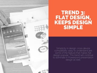 TREND 3:
FLAT DESIGN,
KEEPS DESIGN
SIMPLE
Simplicity in design, cross device
compatibility, easy to understand are
some of the feature that makes flat
design popular. This trend will continue
to dominate in Powerpoint presentation
design as well.
 