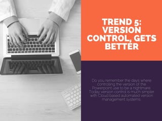 TREND 5:
VERSION
CONTROL, GETS
BETTER
Do you remember the days where
controlling the version of the
Powerpoint use to be a nightmare.
Today version control is much simpler
with Cloud based automated version
management systems.
 