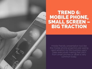 TREND 6:
MOBILE PHONE,
SMALL SCREEN –
BIG TRACTION
Mobile friendly presentation tool like
the mobile phone projectors are seeing
rapid adoption by the business users.
Sales executives making their pitch
from smart phones or tablet is very
common today.
 