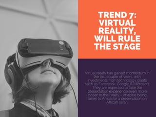 TREND 7:
VIRTUAL
REALITY,
WILL RULE
THE STAGE
Virtual reality has gained momentum in
the last couple of years, with
investments from technology giants
such as Facebook, Google & Microsoft.
They are expected to take the
presentation experience even more
closer to the reality – imagine being
taken to Africa for a presentation on
African safari.
 