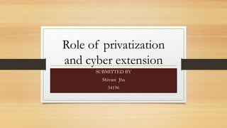 Role of privatization
and cyber extension
SUBMITTED BY
Shivani Jha
54196
 