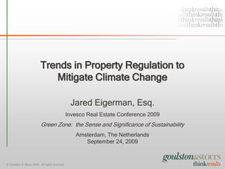 Trends in Property Regulation to
                             Mitigate Climate Change

                                                  Jared Eigerman, Esq.
                                                 Invesco Real Estate Conference 2009
                           Green Zone: the Sense and Significance of Sustainability
                                                    Amsterdam, The Netherlands
                                                       September 24, 2009


© Goulston & Storrs 2009. All rights reserved.
 