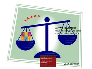 use TWO HOUSEHOLD
ITEMS of any type - to come
up with a brand new SPORT




         VILIJA HERRERA
 