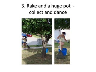 3. Rake and a huge pot -
    collect and dance
 