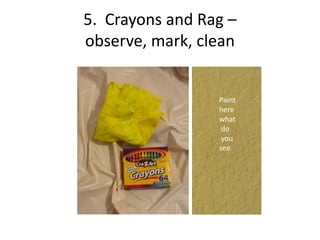 5. Crayons and Rag –
observe, mark, clean


                 Paint
                 here
                 what
                  do
                  you
                 see
 