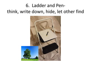 6. Ladder and Pen-
think, write down, hide, let other find
 