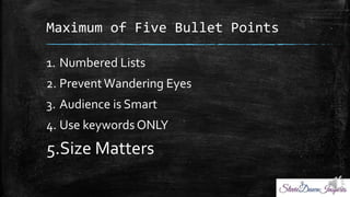 Maximum of Five Bullet Points
1. Numbered Lists
2. PreventWandering Eyes
3. Audience is Smart
4. Use keywords ONLY
5.Size Matters
 