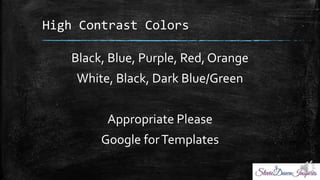 High Contrast Colors
Black, Blue, Purple, Red, Orange
White, Black, Dark Blue/Green
Appropriate Please
Google forTemplates
 