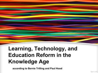 Learning, Technology, and
Education Reform in the
Knowledge Age
 according to Bernie Trilling and Paul Hood
 
