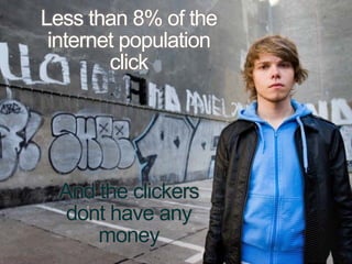 © 2010 MediaMind Technologies Inc. | All rights reserved
Less than 8% of the
internet population
click
And the clickers
dont have any
money
(comScore 2009)
 