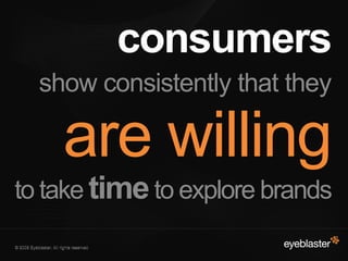 © 2008 Eyeblaster. All rights reserved© 2008 Eyeblaster. All rights reserved
consumers
show consistently that they
are willing
to take timeto explore brands
 