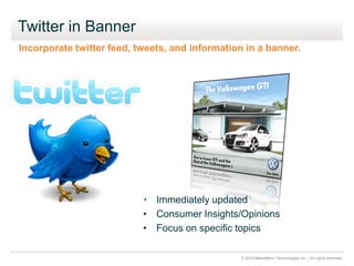 © 2010 MediaMind Technologies Inc. | All rights reserved
Twitter in Banner
• Immediately updated
• Consumer Insights/Opinions
• Focus on specific topics
Incorporate twitter feed, tweets, and information in a banner.
 