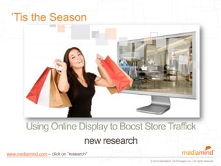 © 2010 MediaMind Technologies Inc. | All rights reserved
’Tis the Season
Using Online Display to Boost Store Traffick
new research
www.mediamind.com – click on ”research”
 