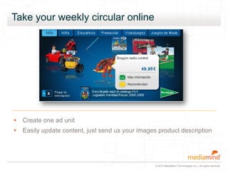© 2010 MediaMind Technologies Inc. | All rights reserved
Take your weekly circular online
▸ Create one ad unit
▸ Easily update content, just send us your images product description
 