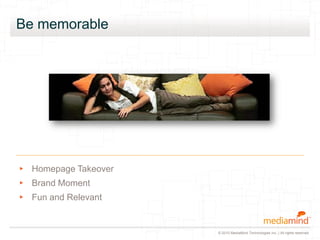 © 2010 MediaMind Technologies Inc. | All rights reserved
Be memorable
▸ Homepage Takeover
▸ Brand Moment
▸ Fun and Relevant
 