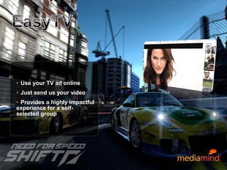 © 2010 MediaMind Technologies Inc. | All rights reserved
• Use your TV ad online
• Just send us your video
• Provides a highly impactful
experience for a self-
selected group
 