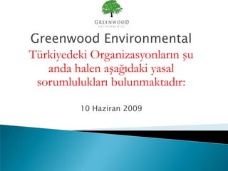 Greenwood Environmental
Türkiyedeki Organizasyonların şu
   anda halen aşağıdaki yasal
 sorumlulukları bulunmaktadır:

         10 Haziran 2009
 