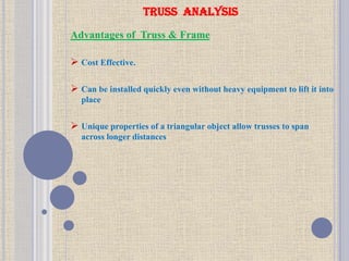 TRUSS ANALYSIS
Advantages of Truss & Frame
 Cost Effective.
 Can be installed quickly even without heavy equipment to lift it into
place
 Unique properties of a triangular object allow trusses to span
across longer distances
 