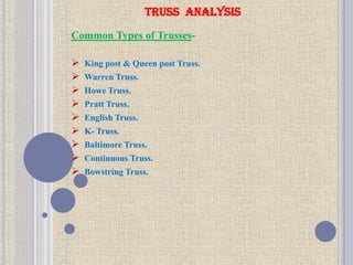 TRUSS ANALYSIS
Common Types of Trusses-
 King post & Queen post Truss.
 Warren Truss.
 Howe Truss.
 Pratt Truss.
 English Truss.
 K- Truss.
 Baltimore Truss.
 Continuous Truss.
 Bowstring Truss.
 
