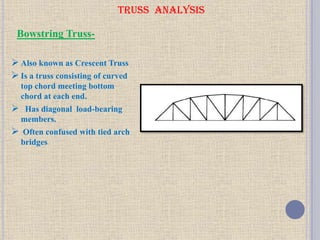 TRUSS ANALYSIS
 Also known as Crescent Truss
 Is a truss consisting of curved
top chord meeting bottom
chord at each end.
 Has diagonal load-bearing
members.
 Often confused with tied arch
bridges
Bowstring Truss-
 