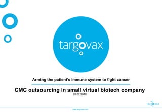 www.targovax.com
Arming the patient’s immune system to fight cancer
CMC outsourcing in small virtual biotech company
28.02.2018
 