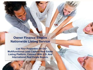 Owner Finance Empire
Nationwide Listing Service
List Your Properties On Our
Multifunctional Lead Capture Real Estate
Listing Platform, Connect With U.S. And
International Real Estate Buyers.
 