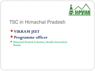 TSC in Himachal Pradesh
VIKRAM JEET
Programme officer
 Himachal Pradesh Voluntary Health Association
  Shimla
 