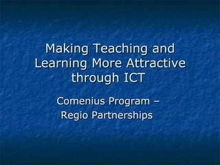 Making Teaching and
Learning More Attractive
      through ICT
   Comenius Program –
    Regio Partnerships
 