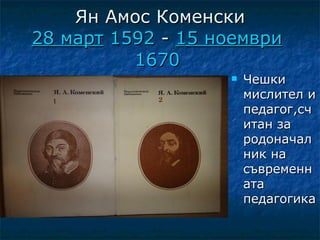 Ян Амос Коменски
28 март 1592 - 15 ноември
          1670
                      Чешки
                       мислител и
                       педагог,сч
                       итан за
                       родоначал
                       ник на
                       съвременн
                       ата
                       педагогика
 